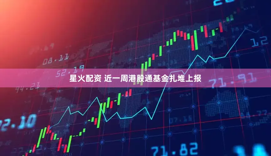 星火配资 近一周港股通基金扎堆上报