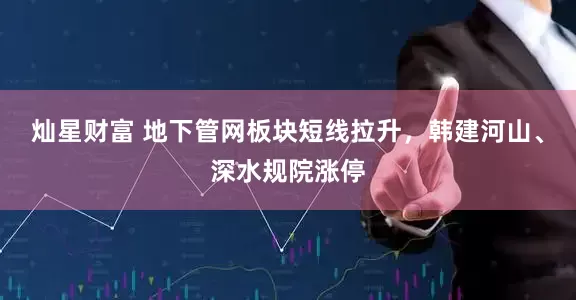 灿星财富 地下管网板块短线拉升，韩建河山、深水规院涨停