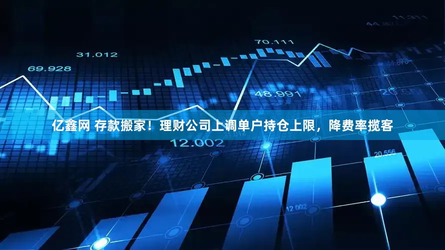 亿鑫网 存款搬家！理财公司上调单户持仓上限，降费率揽客