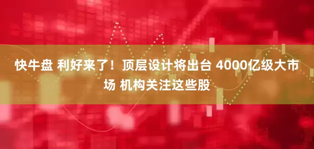 快牛盘 利好来了！顶层设计将出台 4000亿级大市场 机构关注这些股