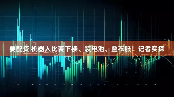 要配资 机器人比赛下楼、装电池、叠衣服！记者实探