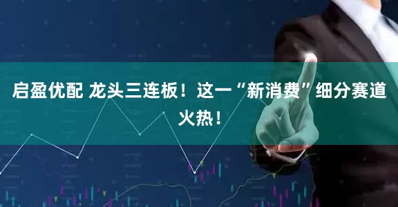 启盈优配 龙头三连板！这一“新消费”细分赛道火热！