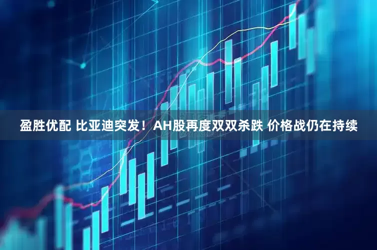 盈胜优配 比亚迪突发！AH股再度双双杀跌 价格战仍在持续