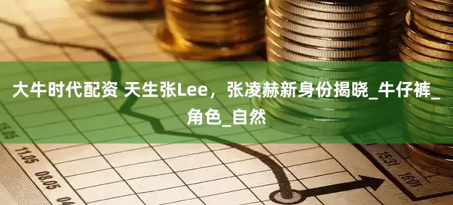 大牛时代配资 天生张Lee，张凌赫新身份揭晓_牛仔裤_角色_自然