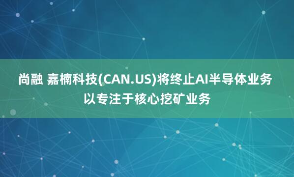 尚融 嘉楠科技(CAN.US)将终止AI半导体业务 以专注于核心挖矿业务
