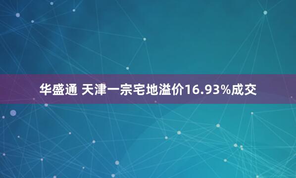 华盛通 天津一宗宅地溢价16.93%成交