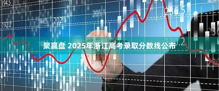 聚赢盘 2025年浙江高考录取分数线公布