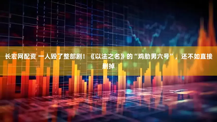 长宏网配资 一人毁了整部剧！《以法之名》的“鸡肋男六号”，还不如直接删掉