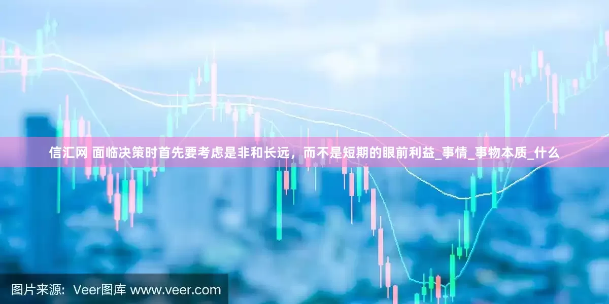 信汇网 面临决策时首先要考虑是非和长远，而不是短期的眼前利益_事情_事物本质_什么