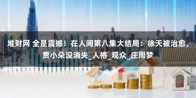 堆财网 全是震撼！在人间第八集大结局：徐天被治愈，贾小朵没消失_人格_观众_庄周梦