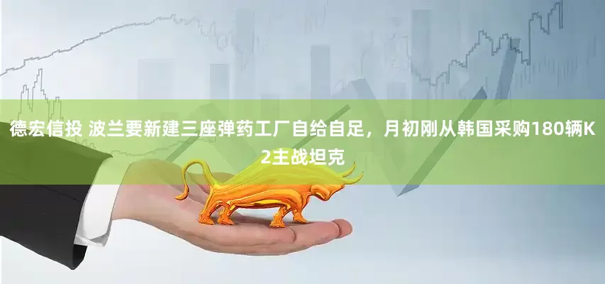 德宏信投 波兰要新建三座弹药工厂自给自足，月初刚从韩国采购180辆K2主战坦克