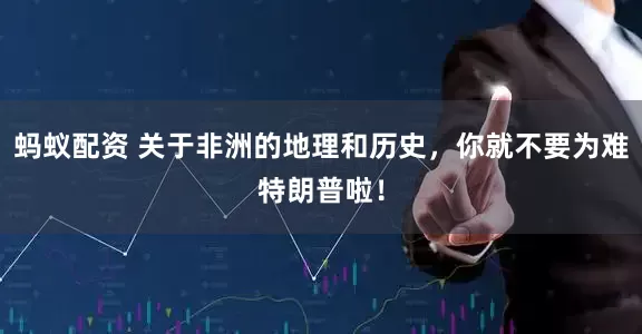 蚂蚁配资 关于非洲的地理和历史，你就不要为难特朗普啦！