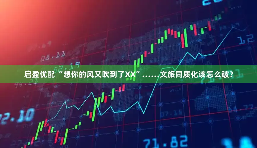 启盈优配 “想你的风又吹到了XX”……文旅同质化该怎么破？