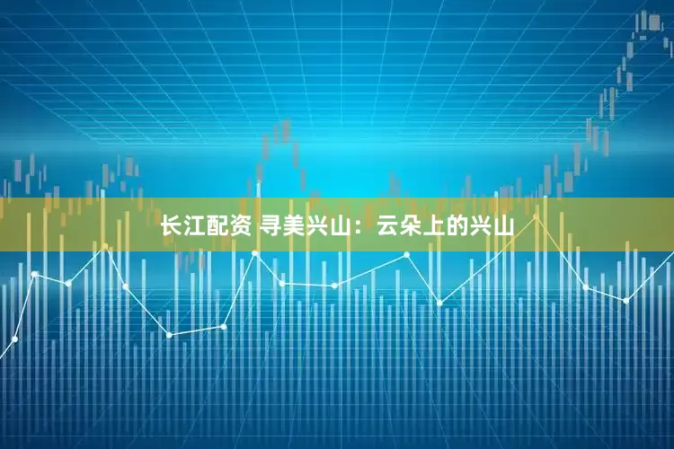 长江配资 寻美兴山：云朵上的兴山