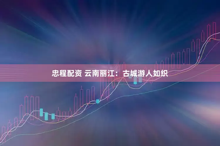 忠程配资 云南丽江：古城游人如织