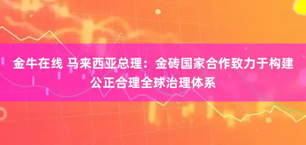 金牛在线 马来西亚总理：金砖国家合作致力于构建公正合理全球治理体系