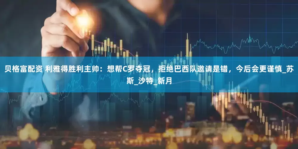 贝格富配资 利雅得胜利主帅：想帮C罗夺冠，拒绝巴西队邀请是错，今后会更谨慎_苏斯_沙特_新月