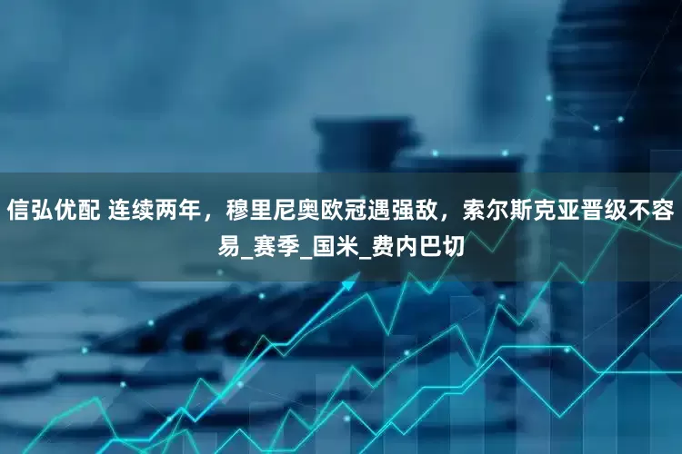 信弘优配 连续两年，穆里尼奥欧冠遇强敌，索尔斯克亚晋级不容易_赛季_国米_费内巴切