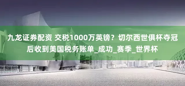 九龙证券配资 交税1000万英镑？切尔西世俱杯夺冠后收到美国税务账单_成功_赛季_世界杯