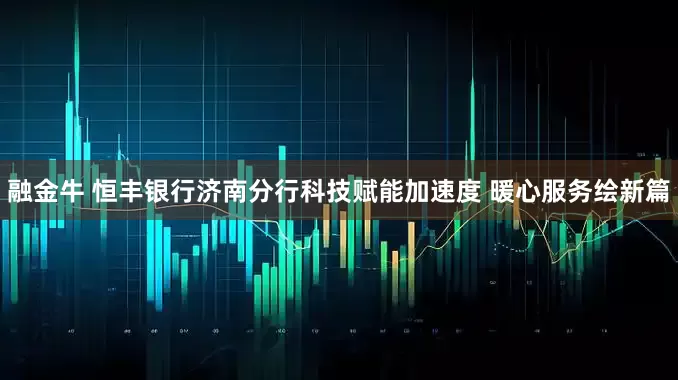 融金牛 恒丰银行济南分行科技赋能加速度 暖心服务绘新篇