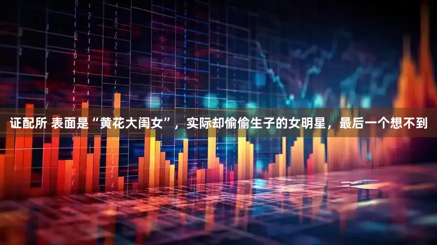 证配所 表面是“黄花大闺女”，实际却偷偷生子的女明星，最后一个想不到