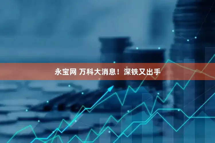 永宝网 万科大消息！深铁又出手