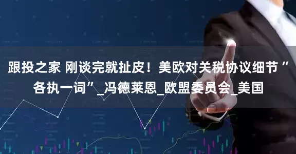 跟投之家 刚谈完就扯皮！美欧对关税协议细节“各执一词”_冯德莱恩_欧盟委员会_美国