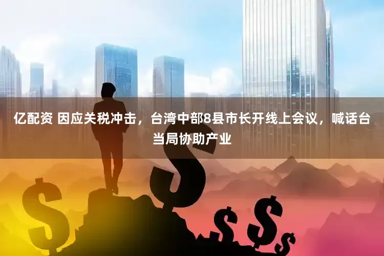 亿配资 因应关税冲击，台湾中部8县市长开线上会议，喊话台当局协助产业