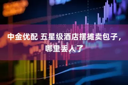 中金优配 五星级酒店摆摊卖包子，哪里丢人了