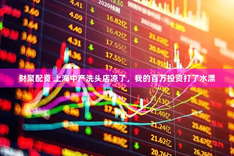 财聚配资 上海中产洗头店凉了，我的百万投资打了水漂