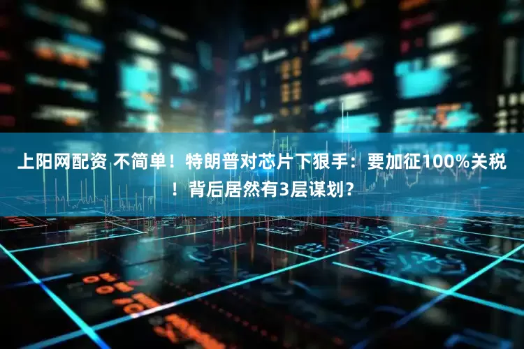 上阳网配资 不简单！特朗普对芯片下狠手：要加征100%关税！背后居然有3层谋划？