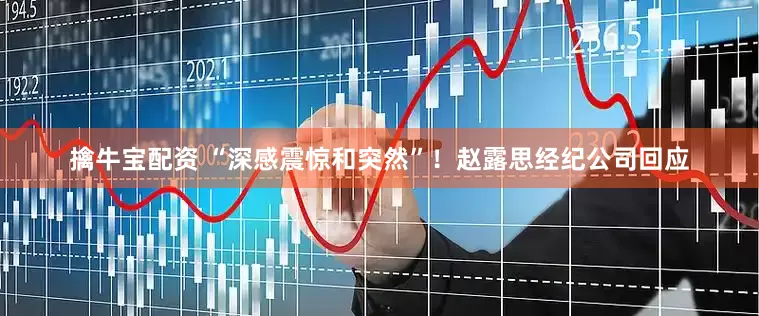 擒牛宝配资 “深感震惊和突然”！赵露思经纪公司回应