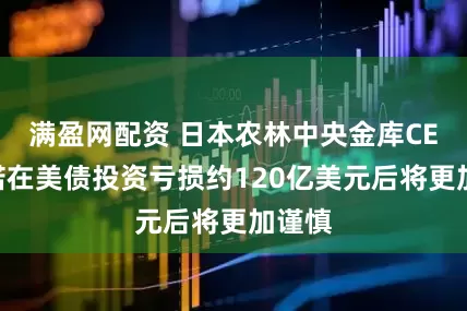 满盈网配资 日本农林中央金库CEO承诺在美债投资亏损约120亿美元后将更加谨慎