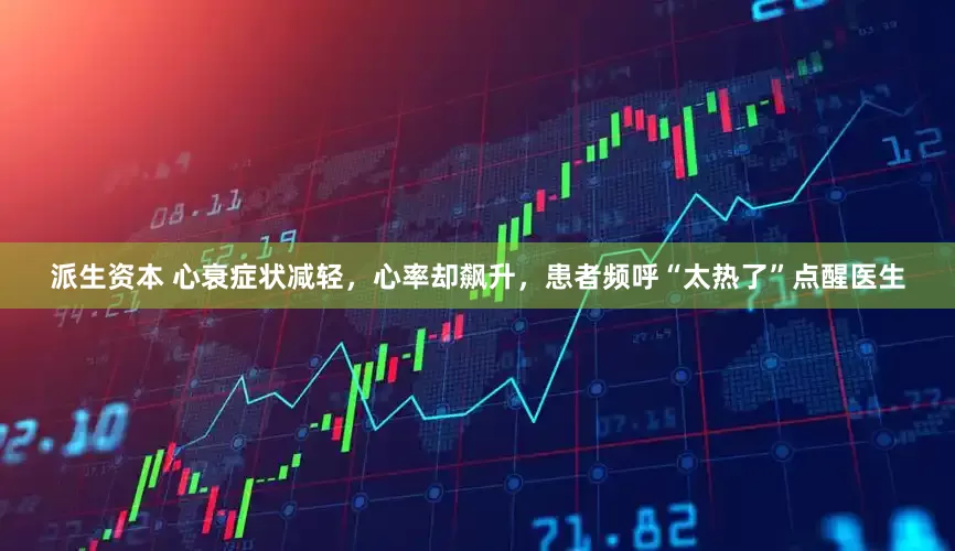 派生资本 心衰症状减轻，心率却飙升，患者频呼“太热了”点醒医生