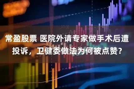 常盈股票 医院外请专家做手术后遭投诉，卫健委做法为何被点赞？