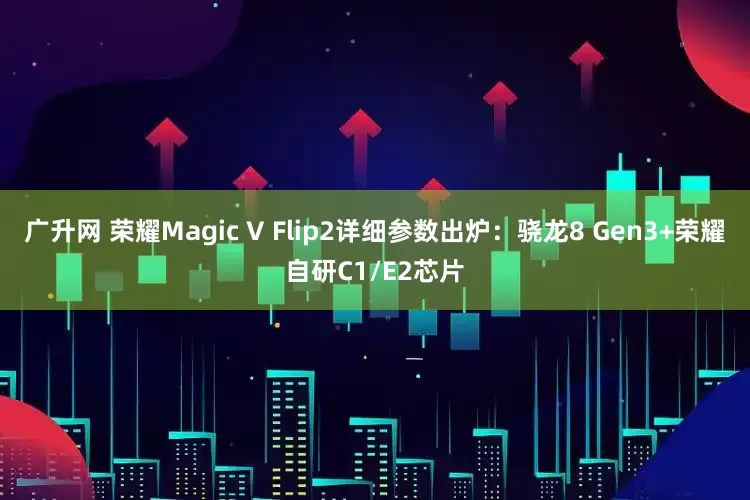 广升网 荣耀Magic V Flip2详细参数出炉：骁龙8 Gen3+荣耀自研C1/E2芯片
