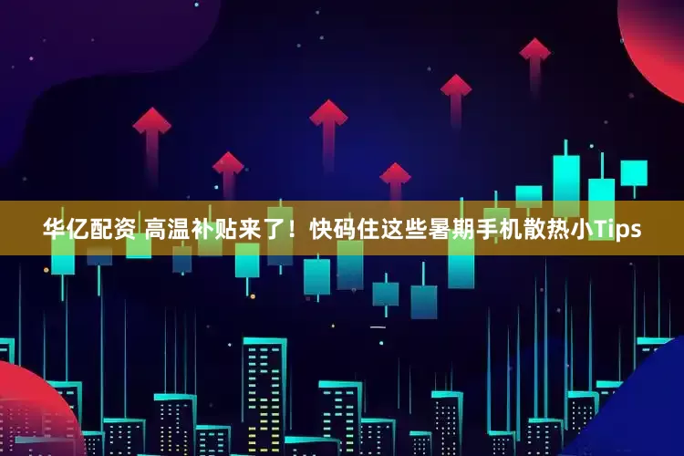 华亿配资 高温补贴来了！快码住这些暑期手机散热小Tips