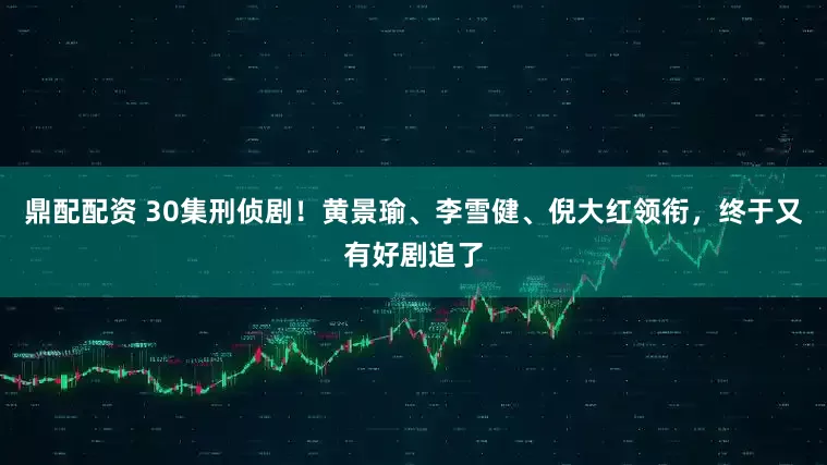 鼎配配资 30集刑侦剧！黄景瑜、李雪健、倪大红领衔，终于又有好剧追了
