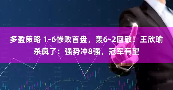 多盈策略 1-6惨败首盘，轰6-2回敬！王欣瑜杀疯了：强势冲8强，冠军有望