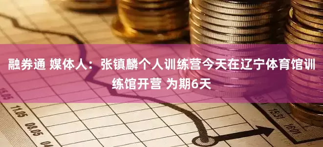 融券通 媒体人：张镇麟个人训练营今天在辽宁体育馆训练馆开营 为期6天
