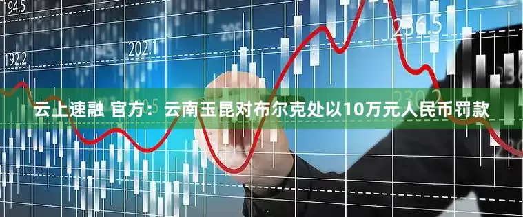 云上速融 官方：云南玉昆对布尔克处以10万元人民币罚款