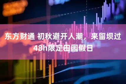 东方财通 初秋避开人潮，来留坝过48h限定田园假日