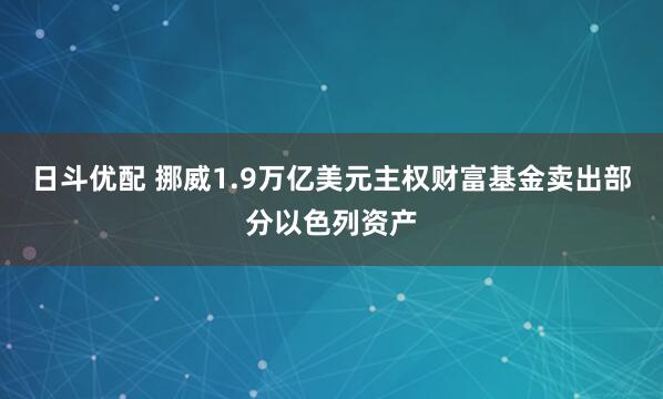日斗优配 挪威1.9万亿美元主权财富基金卖出部分以色列资产