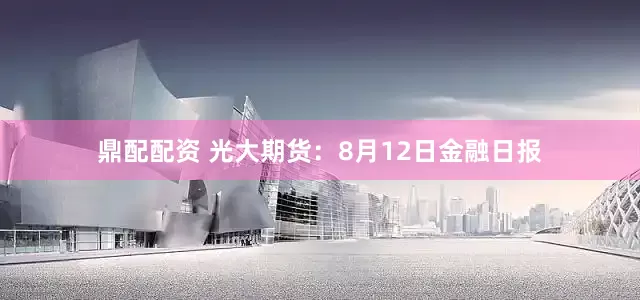 鼎配配资 光大期货：8月12日金融日报