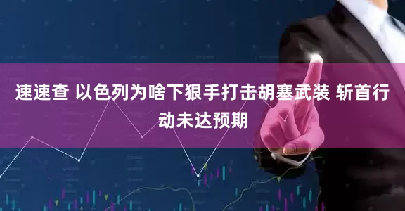 速速查 以色列为啥下狠手打击胡塞武装 斩首行动未达预期