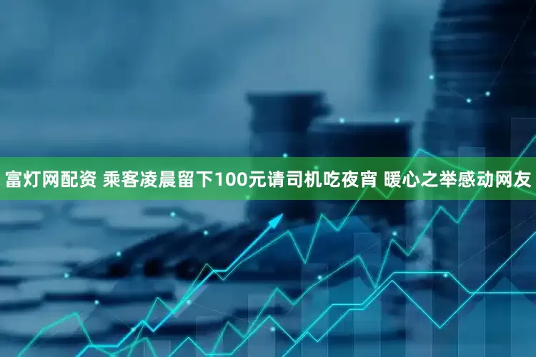 富灯网配资 乘客凌晨留下100元请司机吃夜宵 暖心之举感动网友