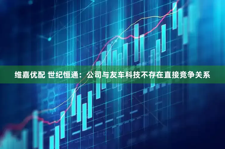 维嘉优配 世纪恒通：公司与友车科技不存在直接竞争关系