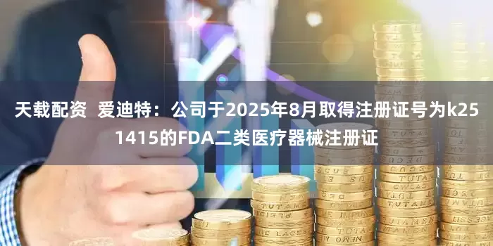 天载配资  爱迪特：公司于2025年8月取得注册证号为k251415的FDA二类医疗器械注册证