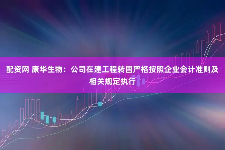 配资网 康华生物：公司在建工程转固严格按照企业会计准则及相关规定执行