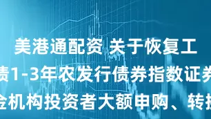 美港通配资 关于恢复工银瑞信中债1-3年农发行债券指数证券投资基金机构投资者大额申购、转换转入、定期定额投资业务的公告
